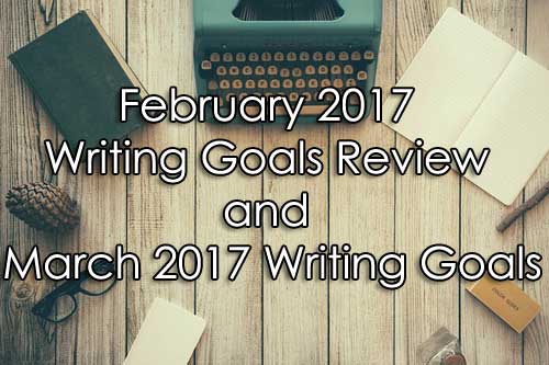 February 2017 Writing Goals Review and March 2017 Writing Goals