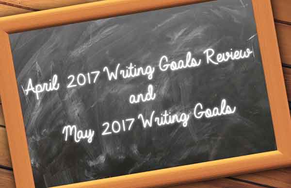 April 2017 Writing Goals Review and May 2017 Writing Goals April 2017 Writing Goals Review and May 2017 Writing Goals