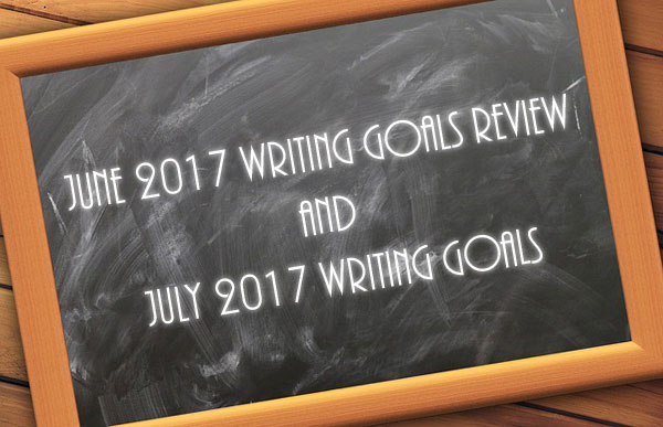 June 2017 Writing Goals Review and July 2017 Writing Goals