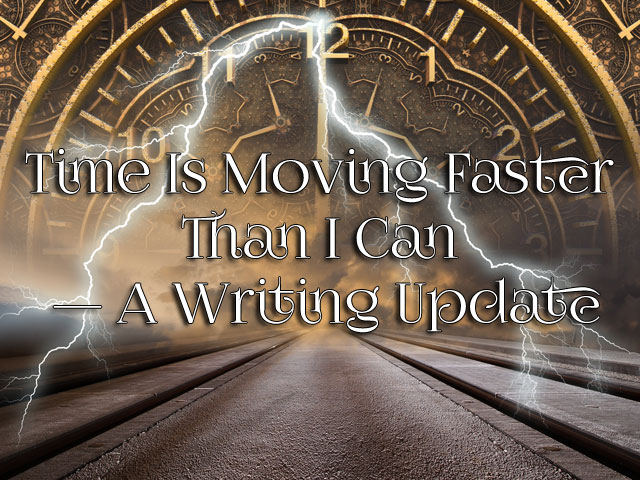 Time Is Moving Faster Than I Can — A Writing Update Time Is Moving Faster Than I Can — A Writing Update